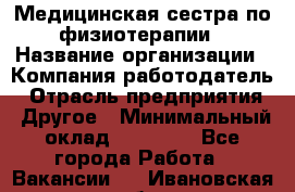 Медицинская сестра по физиотерапии › Название организации ­ Компания-работодатель › Отрасль предприятия ­ Другое › Минимальный оклад ­ 11 000 - Все города Работа » Вакансии   . Ивановская обл.